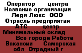 Оператор Call-центра › Название организации ­ Леди Люкс, ООО › Отрасль предприятия ­ АТС, call-центр › Минимальный оклад ­ 25 000 - Все города Работа » Вакансии   . Самарская обл.,Отрадный г.